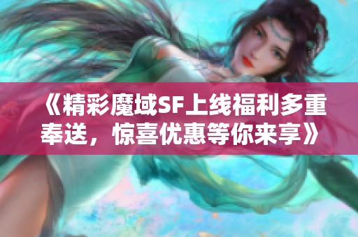 《精彩魔域SF上线福利多重奉送，惊喜优惠等你来享》