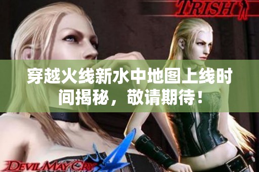 穿越火线新水中地图上线时间揭秘，敬请期待！