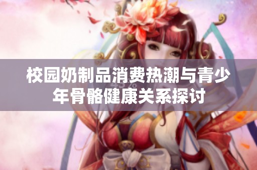 校园奶制品消费热潮与青少年骨骼健康关系探讨