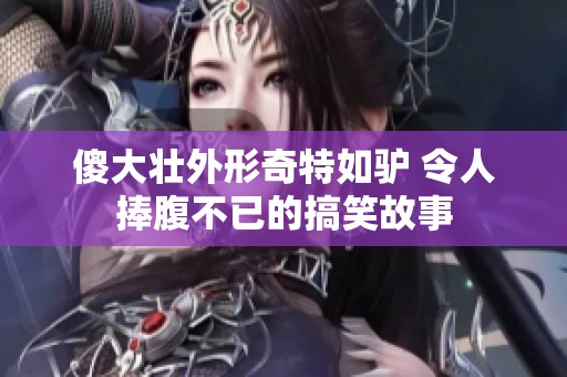 傻大壮外形奇特如驴 令人捧腹不已的搞笑故事
