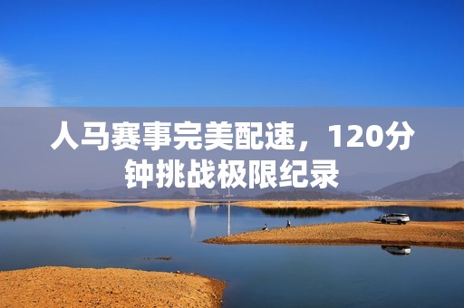 人马赛事完美配速，120分钟挑战极限纪录