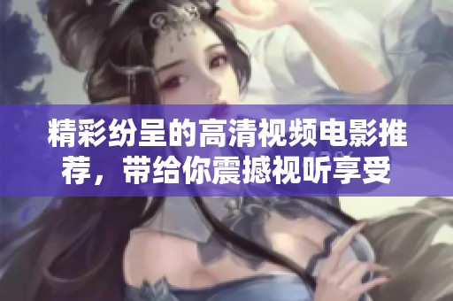 精彩纷呈的高清视频电影推荐，带给你震撼视听享受