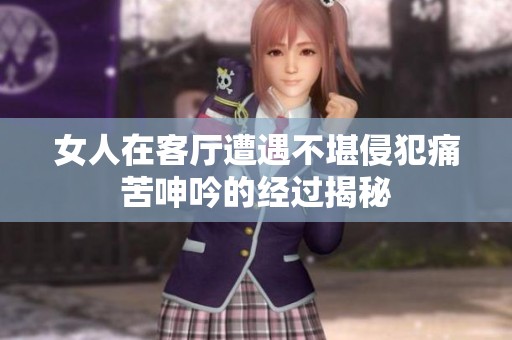 女人在客厅遭遇不堪侵犯痛苦呻吟的经过揭秘
