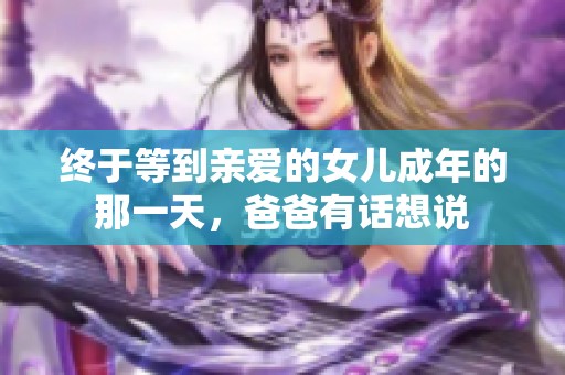 终于等到亲爱的女儿成年的那一天，爸爸有话想说