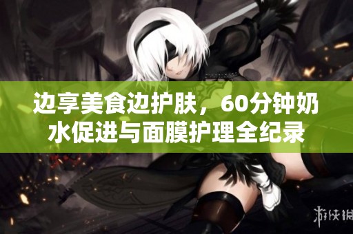 边享美食边护肤，60分钟奶水促进与面膜护理全纪录