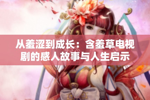 从羞涩到成长：含羞草电视剧的感人故事与人生启示