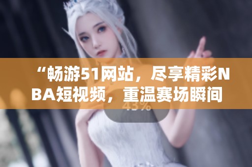 “畅游51网站，尽享精彩NBA短视频，重温赛场瞬间”