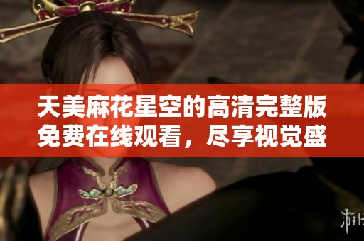 天美麻花星空的高清完整版免费在线观看，尽享视觉盛宴