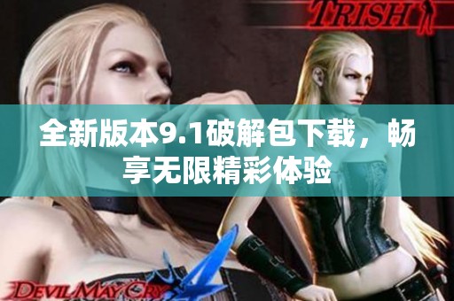 全新版本9.1破解包下载，畅享无限精彩体验