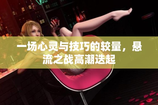 一场心灵与技巧的较量，悬流之战高潮迭起