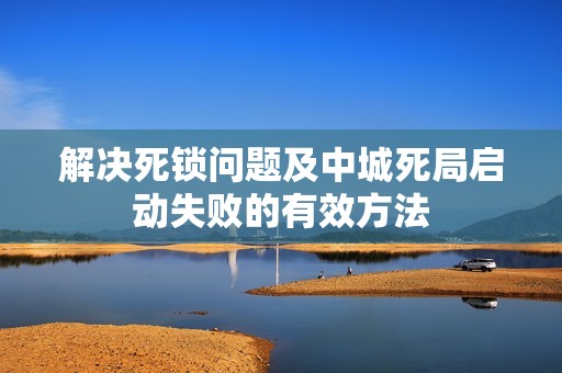 解决死锁问题及中城死局启动失败的有效方法