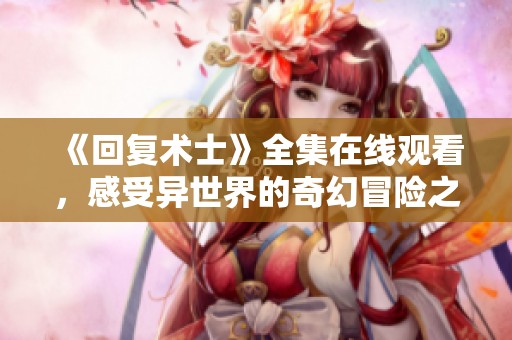 《回复术士》全集在线观看，感受异世界的奇幻冒险之旅