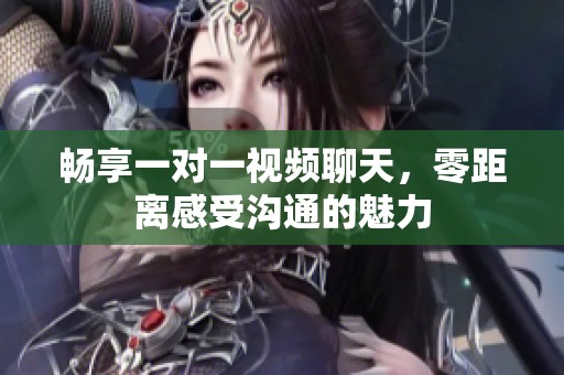 畅享一对一视频聊天，零距离感受沟通的魅力
