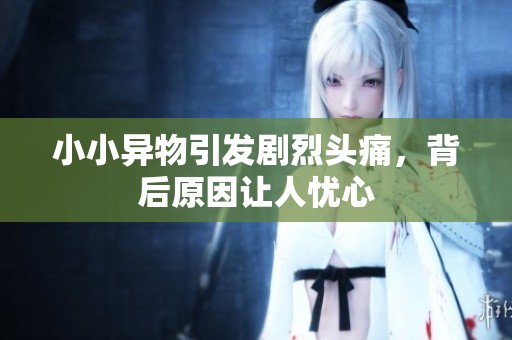 小小异物引发剧烈头痛，背后原因让人忧心