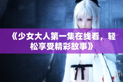 《少女大人第一集在线看，轻松享受精彩故事》