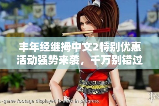 丰年经继拇中文2特别优惠活动强势来袭，千万别错过！