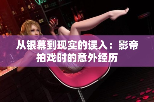 从银幕到现实的误入：影帝拍戏时的意外经历