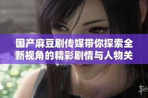 国产麻豆剧传媒带你探索全新视角的精彩剧情与人物关系