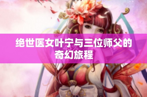 绝世医女叶宁与三位师父的奇幻旅程