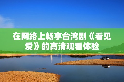 在网络上畅享台湾剧《看见爱》的高清观看体验