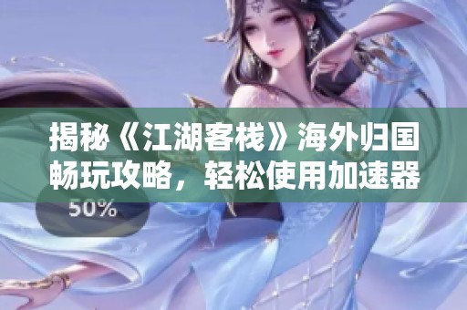 揭秘《江湖客栈》海外归国畅玩攻略，轻松使用加速器！