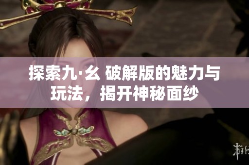 探索九·幺 破解版的魅力与玩法，揭开神秘面纱