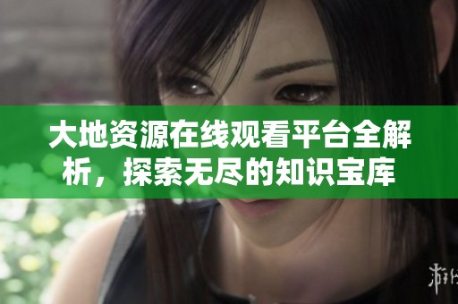 大地资源在线观看平台全解析，探索无尽的知识宝库