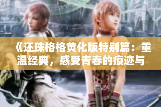 《还珠格格黄化版特别篇：重温经典，感受青春的痕迹与故事》