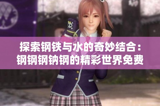 探索钢铁与水的奇妙结合：钢钢钢钠钢的精彩世界免费版分享