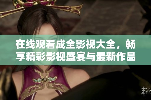在线观看成全影视大全，畅享精彩影视盛宴与最新作品