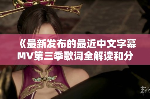 《最新发布的最近中文字幕MV第三季歌词全解读和分析》