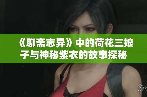 《聊斋志异》中的荷花三娘子与神秘紫衣的故事探秘
