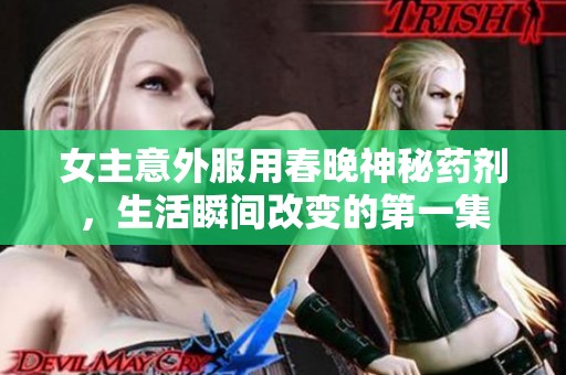 女主意外服用春晚神秘药剂，生活瞬间改变的第一集