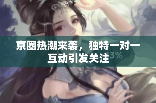 京圈热潮来袭，独特一对一互动引发关注
