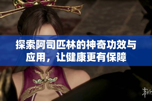 探索阿司匹林的神奇功效与应用，让健康更有保障