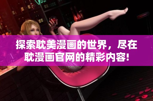 探索耽美漫画的世界，尽在耽漫画官网的精彩内容!