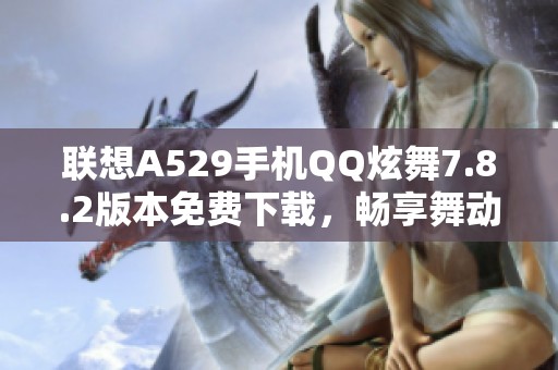联想A529手机QQ炫舞7.8.2版本免费下载，畅享舞动乐趣