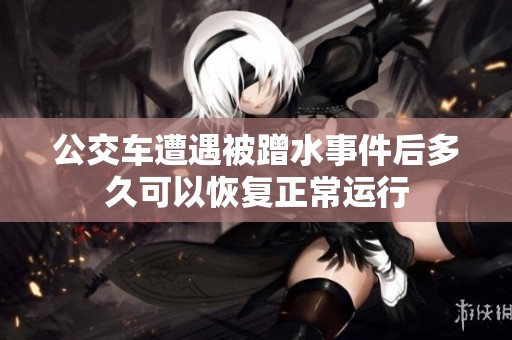 公交车遭遇被蹭水事件后多久可以恢复正常运行