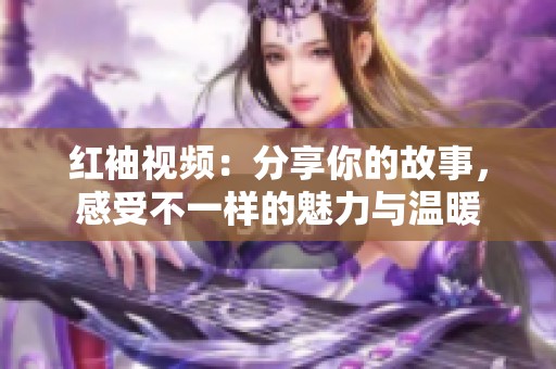 红袖视频：分享你的故事，感受不一样的魅力与温暖