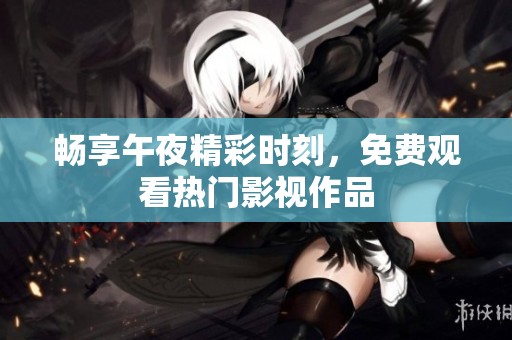 畅享午夜精彩时刻，免费观看热门影视作品