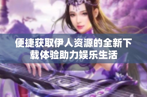 便捷获取伊人资源的全新下载体验助力娱乐生活