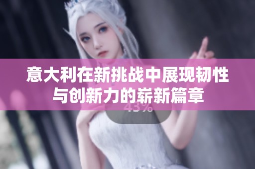意大利在新挑战中展现韧性与创新力的崭新篇章