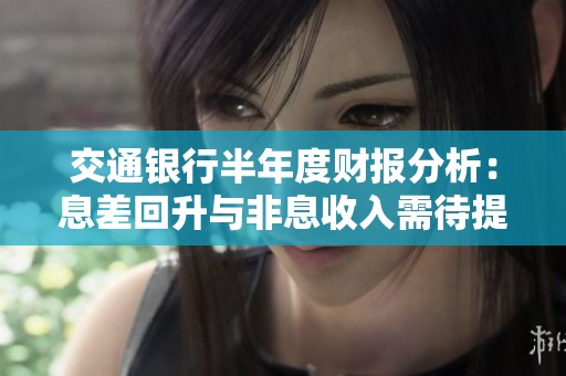 交通银行半年度财报分析：息差回升与非息收入需待提升