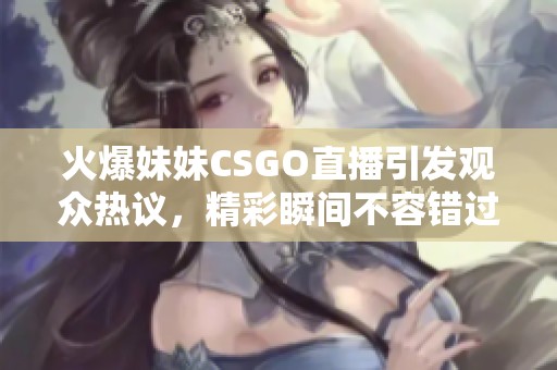 火爆妹妹CSGO直播引发观众热议，精彩瞬间不容错过！