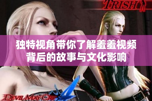独特视角带你了解羞羞视频背后的故事与文化影响