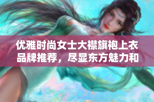 优雅时尚女士大襟旗袍上衣品牌推荐，尽显东方魅力和个性风范