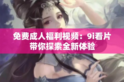 免费成人福利视频：9i看片带你探索全新体验