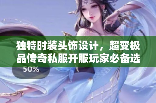 独特时装头饰设计，超变极品传奇私服开服玩家必备选择