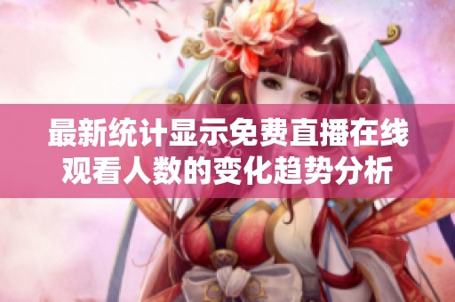 最新统计显示免费直播在线观看人数的变化趋势分析