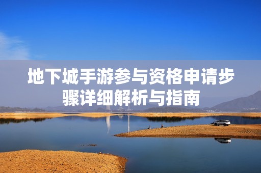 地下城手游参与资格申请步骤详细解析与指南